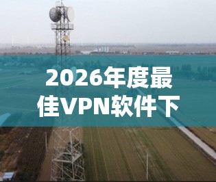 2026年度最佳VPN软件下载推荐 2026年度最佳VPN软件下载推荐