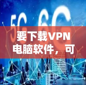 要下载VPN电脑软件,可以按照以下步骤操作 要下载VPN电脑软件,可以按照以下步骤操作