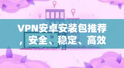 VPN安卓安装包推荐,安全、稳定、高效 VPN安卓安装包推荐,安全、稳定、高效