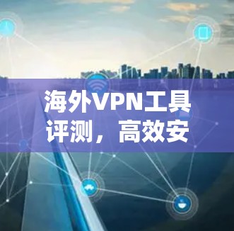海外VPN工具评测,高效安全性双保障 海外VPN工具评测,高效安全性双保障