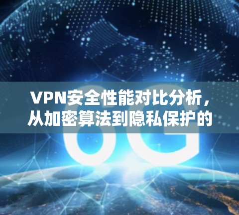 VPN安全性能对比分析,从加密算法到隐私保护的全面评估 VPN安全性能对比分析,从加密算法到隐私保护的全面评估