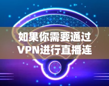 如果你需要通过VPN进行直播连接,可以使用以下几种VPN软件,它们支持网络加密,能够保护你的隐私并确保连接的安全 如果你需要通过VPN进行直播连接,可以使用以下几种VPN软件,它们支持网络加密,能够保护你的隐私并确保连接的安全