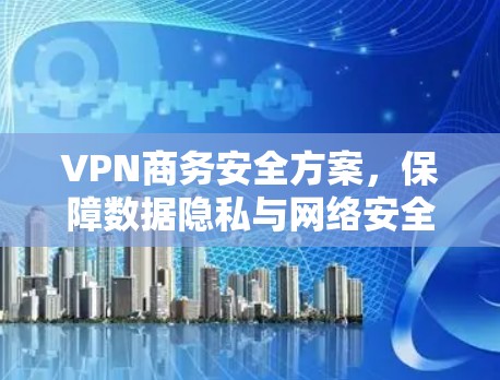 VPN商务安全方案,保障数据隐私与网络安全 VPN商务安全方案,保障数据隐私与网络安全