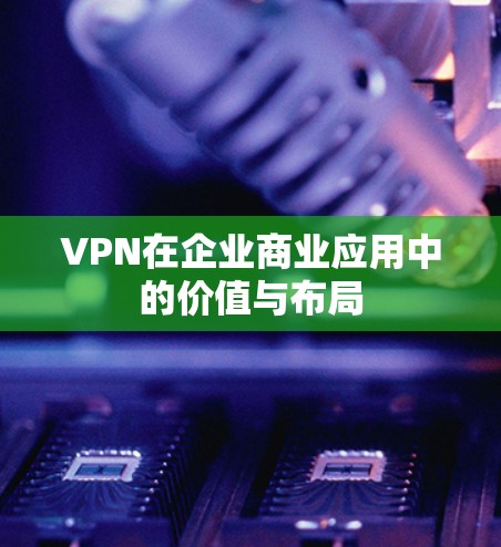 VPN在企业商业应用中的价值与布局 VPN在企业商业应用中的价值与布局