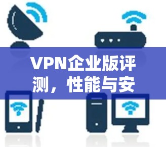 VPN企业版评测,性能与安全的全面分析 VPN企业版评测,性能与安全的全面分析