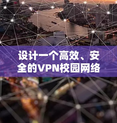设计一个高效、安全的VPN校园网络方案需要综合考虑多个方面。以下是一个结构化的方案概述 设计一个高效、安全的VPN校园网络方案需要综合考虑多个方面。以下是一个结构化的方案概述