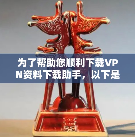为了帮助您顺利下载VPN资料下载助手,以下是详细的步骤指南 为了帮助您顺利下载VPN资料下载助手,以下是详细的步骤指南