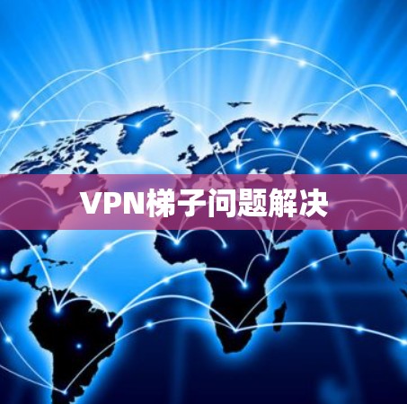 VPN梯子问题解决 VPN梯子问题解决