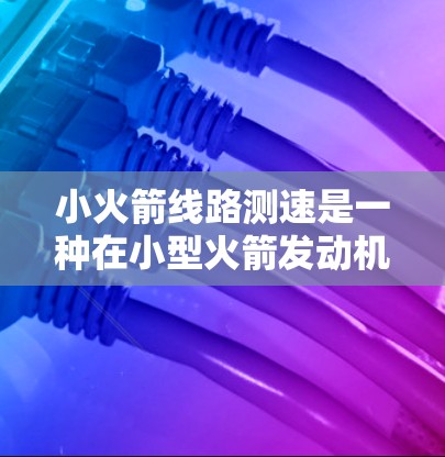 小火箭线路测速是一种在小型火箭发动机内部通过测量气体状态来间接计算火箭速度的技术。以下是对该技术的详细分析 小火箭线路测速是一种在小型火箭发动机内部通过测量气体状态来间接计算火箭速度的技术。以下是对该技术的详细分析