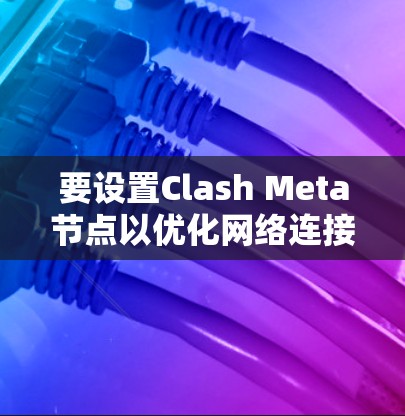 要设置Clash Meta节点以优化网络连接和游戏性能，可以按照以下步骤进行