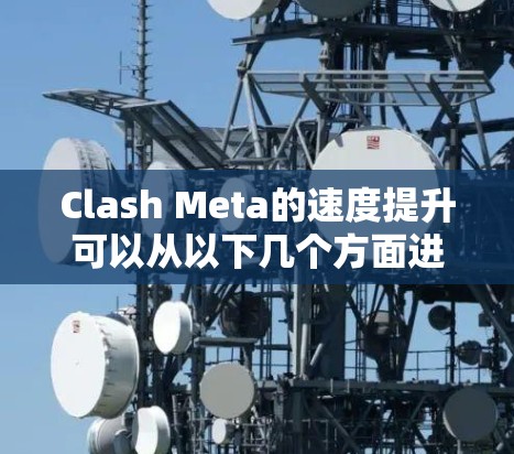 Clash Meta的速度提升可以从以下几个方面进行分析和验证 Clash Meta的速度提升可以从以下几个方面进行分析和验证