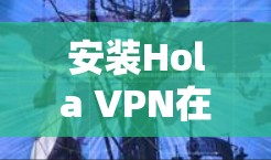 安装Hola VPN在安卓设备上非常简单。以下是详细的步骤 安装Hola VPN在安卓设备上非常简单。以下是详细的步骤