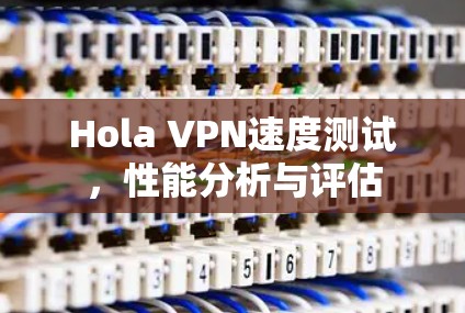 Hola VPN速度测试，性能分析与评估