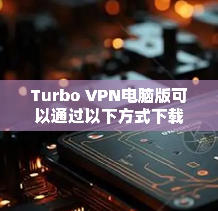 Turbo VPN电脑版可以通过以下方式下载 Turbo VPN电脑版可以通过以下方式下载