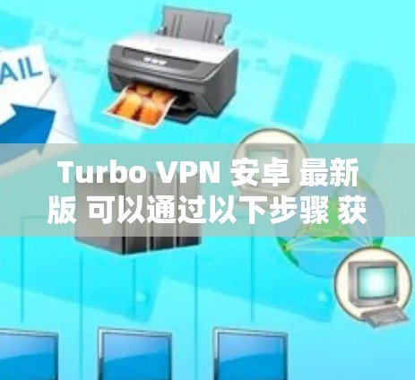 Turbo VPN 安卓 最新版 可以通过以下步骤 获取 Turbo VPN 安卓 最新版 可以通过以下步骤 获取
