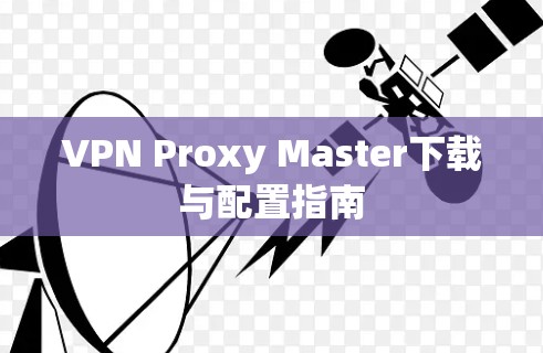 VPN Proxy Master下载与配置指南 VPN Proxy Master下载与配置指南