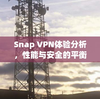 Snap VPN体验分析,性能与安全的平衡之旅 Snap VPN体验分析,性能与安全的平衡之旅