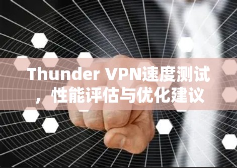 Thunder VPN速度测试,性能评估与优化建议 Thunder VPN速度测试,性能评估与优化建议