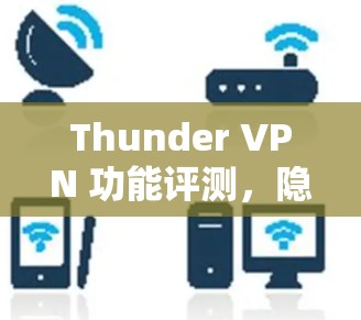 Thunder VPN 功能评测,隐私保护与全球连接的双重优势 Thunder VPN 功能评测,隐私保护与全球连接的双重优势