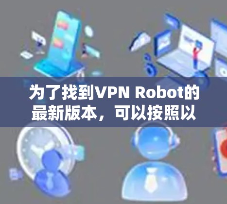 为了找到VPN Robot的最新版本,可以按照以下步骤进行 为了找到VPN Robot的最新版本,可以按照以下步骤进行