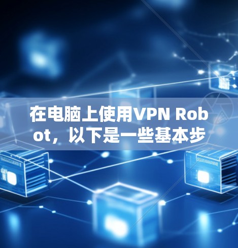 在电脑上使用VPN Robot,以下是一些基本步骤,假设你已经下载并安装了VPN Robot客户端 在电脑上使用VPN Robot,以下是一些基本步骤,假设你已经下载并安装了VPN Robot客户端