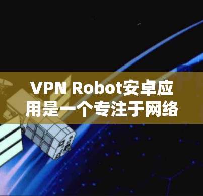 VPN Robot安卓应用是一个专注于网络安全和隐私保护的应用程序,旨在帮助用户通过VPN连接到安全的网络环境。以下是关于该应用的一些详细信息,帮助您更好地了解其功能和特点 VPN Robot安卓应用是一个专注于网络安全和隐私保护的应用程序,旨在帮助用户通过VPN连接到安全的网络环境。以下是关于该应用的一些详细信息,帮助您更好地了解其功能和特点