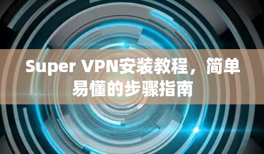 Super VPN安装教程,简单易懂的步骤指南 Super VPN安装教程,简单易懂的步骤指南
