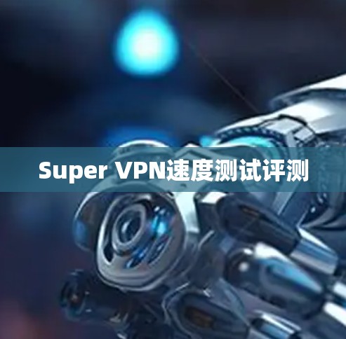 Super VPN速度测试评测 Super VPN速度测试评测