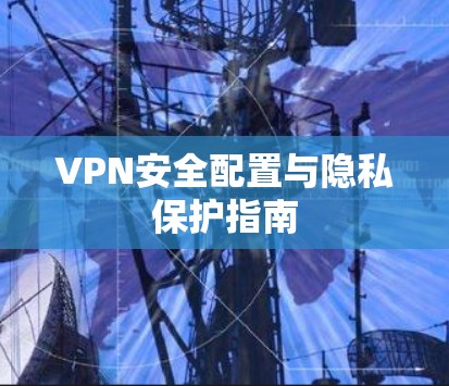 VPN安全配置与隐私保护指南 VPN安全配置与隐私保护指南
