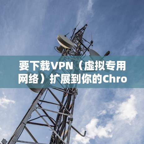 要下载VPN(虚拟专用网络)扩展到你的Chrome浏览器中,可以按照以下步骤操作 要下载VPN(虚拟专用网络)扩展到你的Chrome浏览器中,可以按照以下步骤操作