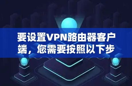要设置VPN路由器客户端,您需要按照以下步骤操作 要设置VPN路由器客户端,您需要按照以下步骤操作