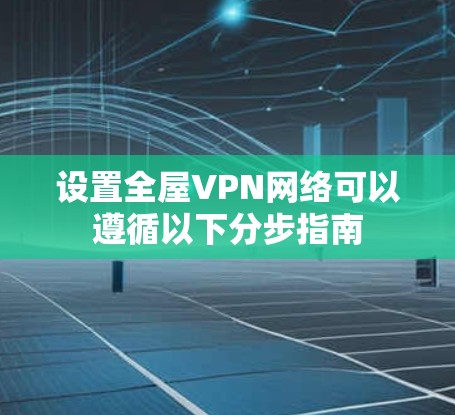 设置全屋VPN网络可以遵循以下分步指南 设置全屋VPN网络可以遵循以下分步指南