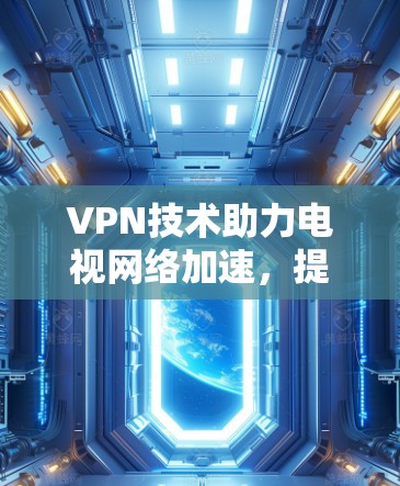 VPN技术助力电视网络加速,提升观看体验的秘密武器 VPN技术助力电视网络加速,提升观看体验的秘密武器