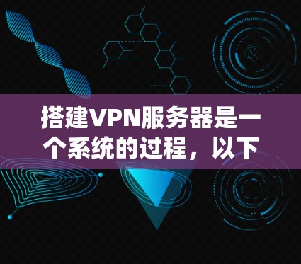 搭建VPN服务器是一个系统的过程,以下是详细的步骤指南,帮助您顺利完成配置 搭建VPN服务器是一个系统的过程,以下是详细的步骤指南,帮助您顺利完成配置