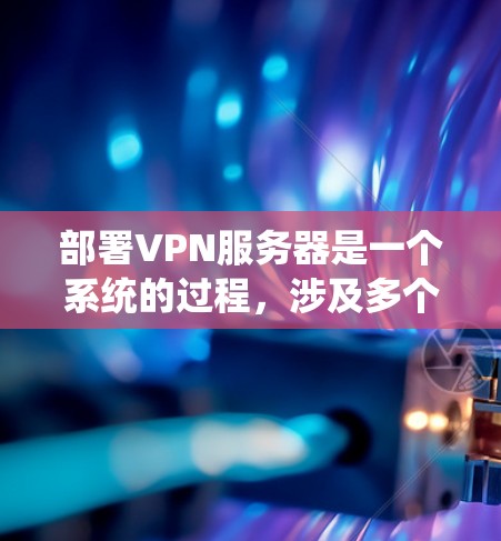 部署VPN服务器是一个系统的过程,涉及多个关键步骤和考虑因素。以下是一份有序的指南,帮助您顺利完成VPN服务器的部署 部署VPN服务器是一个系统的过程,涉及多个关键步骤和考虑因素。以下是一份有序的指南,帮助您顺利完成VPN服务器的部署