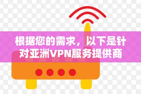 根据您的需求,以下是针对亚洲VPN服务提供商的排名和推荐 根据您的需求,以下是针对亚洲VPN服务提供商的排名和推荐