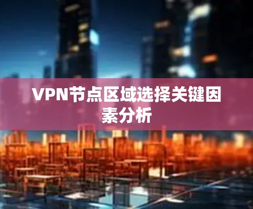 VPN节点区域选择关键因素分析 VPN节点区域选择关键因素分析