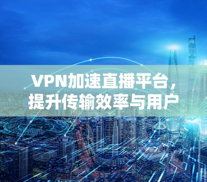 VPN加速直播平台,提升传输效率与用户体验 VPN加速直播平台,提升传输效率与用户体验