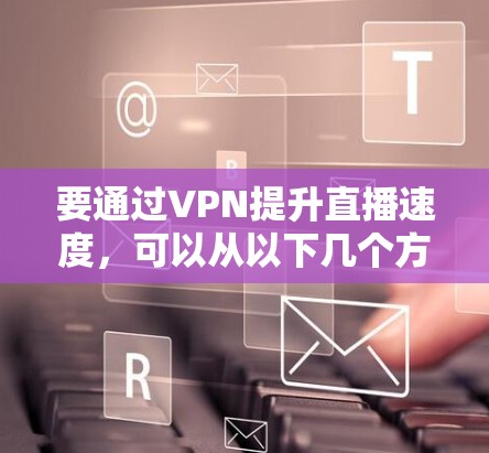 要通过VPN提升直播速度,可以从以下几个方面进行优化和调整 要通过VPN提升直播速度,可以从以下几个方面进行优化和调整