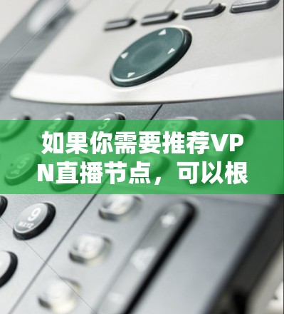 如果你需要推荐VPN直播节点,可以根据你的具体需求和使用场景来选择。以下是一些常见的VPN服务和节点推荐,但请注意,选择靠谱的VPN服务非常重要,避免被骗或泄露隐私 如果你需要推荐VPN直播节点,可以根据你的具体需求和使用场景来选择。以下是一些常见的VPN服务和节点推荐,但请注意,选择靠谱的VPN服务非常重要,避免被骗或泄露隐私