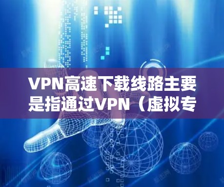 VPN高速下载线路主要是指通过VPN(虚拟专用网络)技术实现高速数据下载的通路。以下是一些关于VPN高速下载线路的关键点和建议 VPN高速下载线路主要是指通过VPN(虚拟专用网络)技术实现高速数据下载的通路。以下是一些关于VPN高速下载线路的关键点和建议