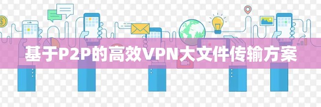 基于P2P的高效VPN大文件传输方案 基于P2P的高效VPN大文件传输方案