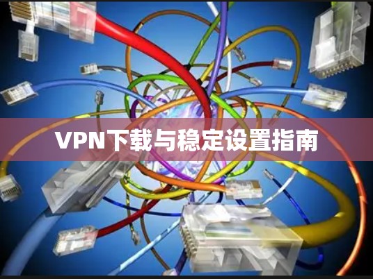 VPN下载与稳定设置指南 VPN下载与稳定设置指南