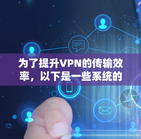 为了提升VPN的传输效率,以下是一些系统的解决方案,涵盖了各个方面的优化 为了提升VPN的传输效率,以下是一些系统的解决方案,涵盖了各个方面的优化