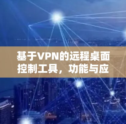 基于VPN的远程桌面控制工具,功能与应用分析 基于VPN的远程桌面控制工具,功能与应用分析