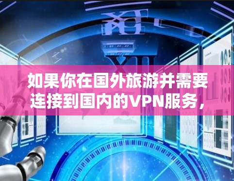如果你在国外旅游并需要连接到国内的VPN服务,可以按照以下步骤操作 如果你在国外旅游并需要连接到国内的VPN服务,可以按照以下步骤操作