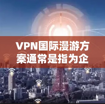 VPN国际漫游方案通常是指为企业或个人设计的专门用于跨国网络访问的VPN服务方案。这种方案通常需要覆盖多个国家和地区,确保用户能够安全、稳定地访问本地网络资源或互联网服务 VPN国际漫游方案通常是指为企业或个人设计的专门用于跨国网络访问的VPN服务方案。这种方案通常需要覆盖多个国家和地区,确保用户能够安全、稳定地访问本地网络资源或互联网服务