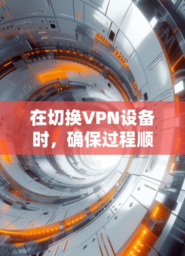 在切换VPN设备时,确保过程顺利且安全至关重要。以下是切换VPN设备的分步指南 在切换VPN设备时,确保过程顺利且安全至关重要。以下是切换VPN设备的分步指南