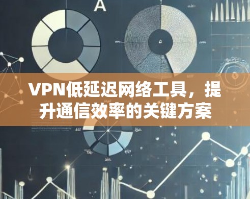 VPN低延迟网络工具,提升通信效率的关键方案 VPN低延迟网络工具,提升通信效率的关键方案