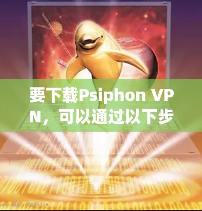 要下载Psiphon VPN,可以通过以下步骤 要下载Psiphon VPN,可以通过以下步骤